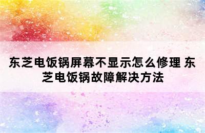 东芝电饭锅屏幕不显示怎么修理 东芝电饭锅故障解决方法